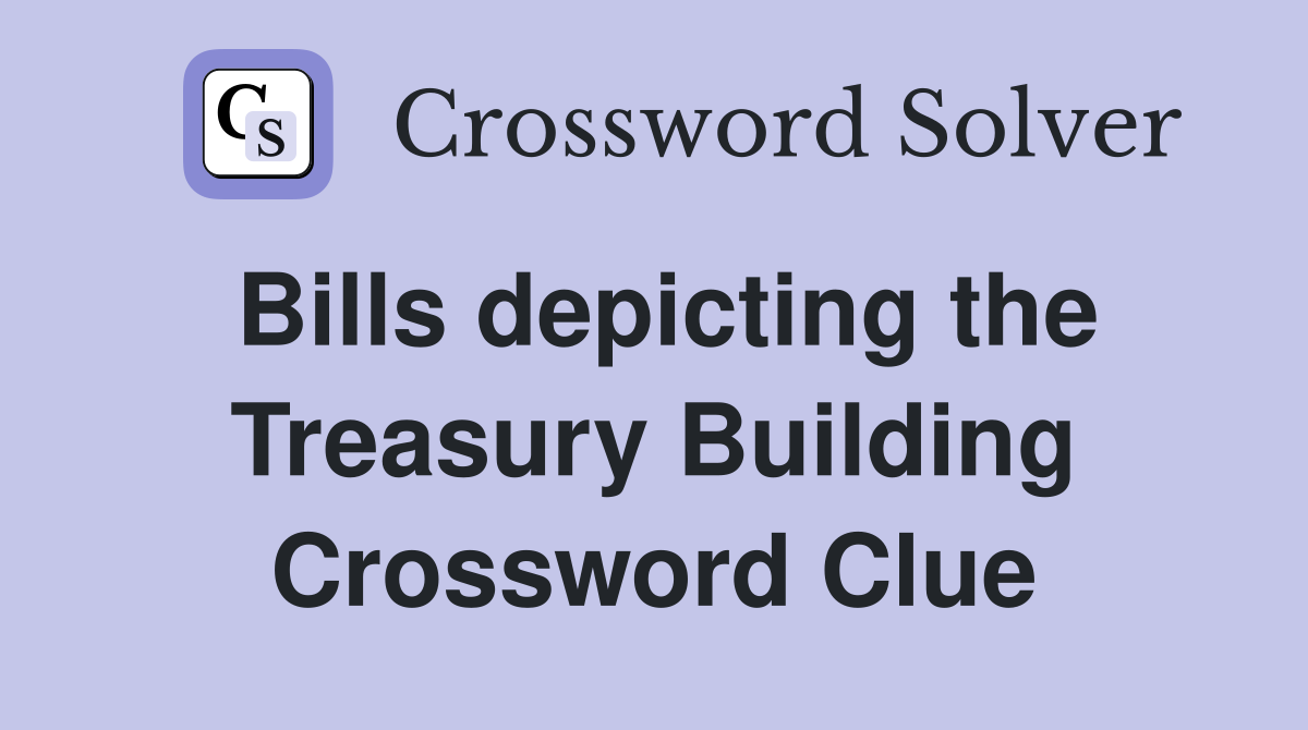 Bills depicting the Treasury Building Crossword Clue