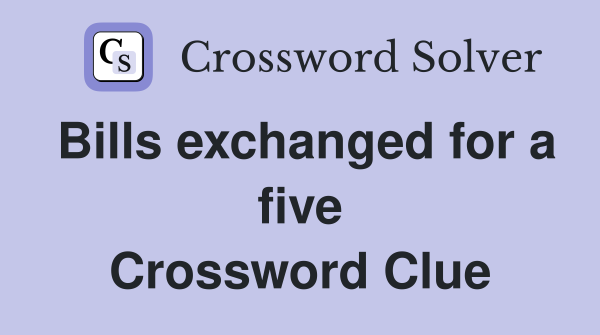 Bills exchanged for a five Crossword Clue
