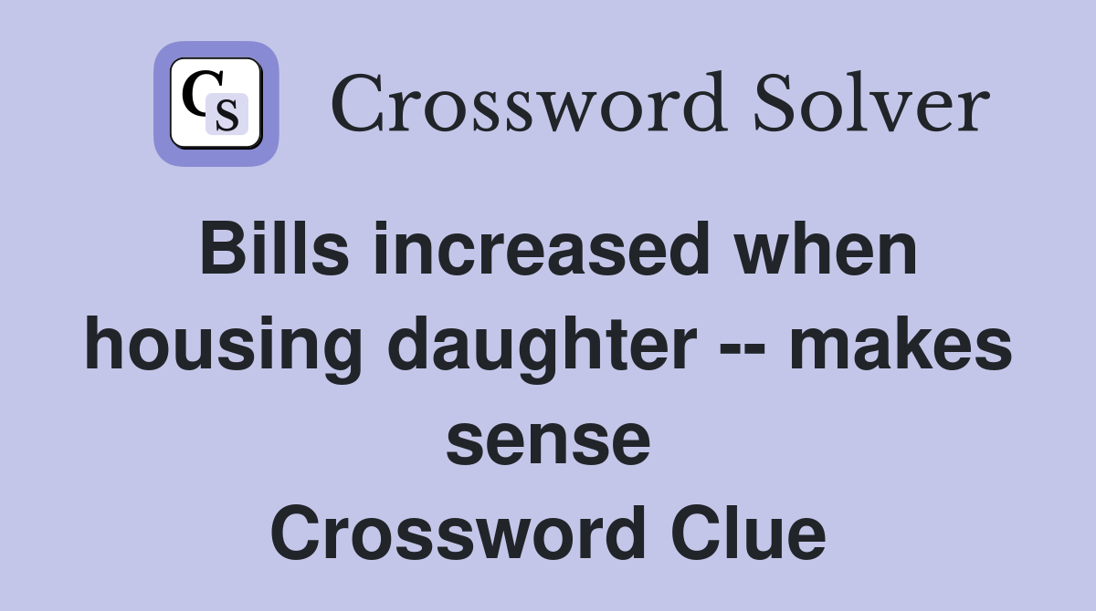 Bills increased when housing daughter -- makes sense Crossword Clue