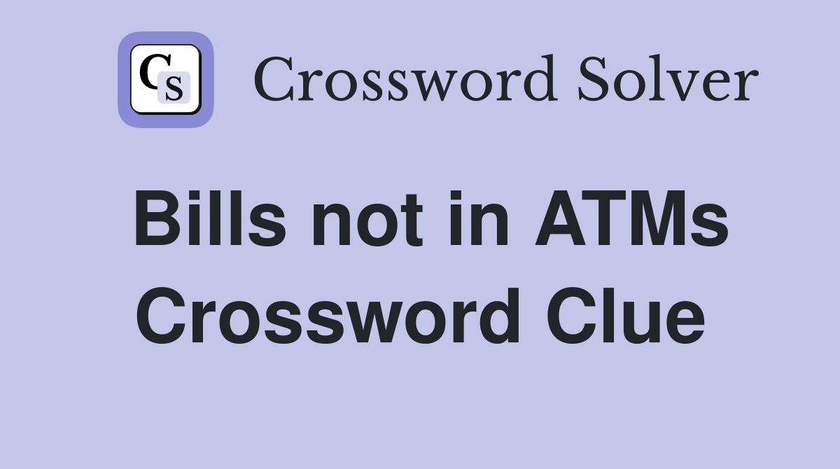 Bills not in ATMs Crossword Clue