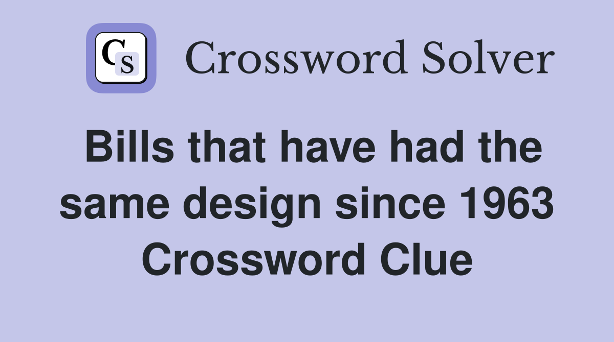Bills that have had the same design since 1963 Crossword Clue