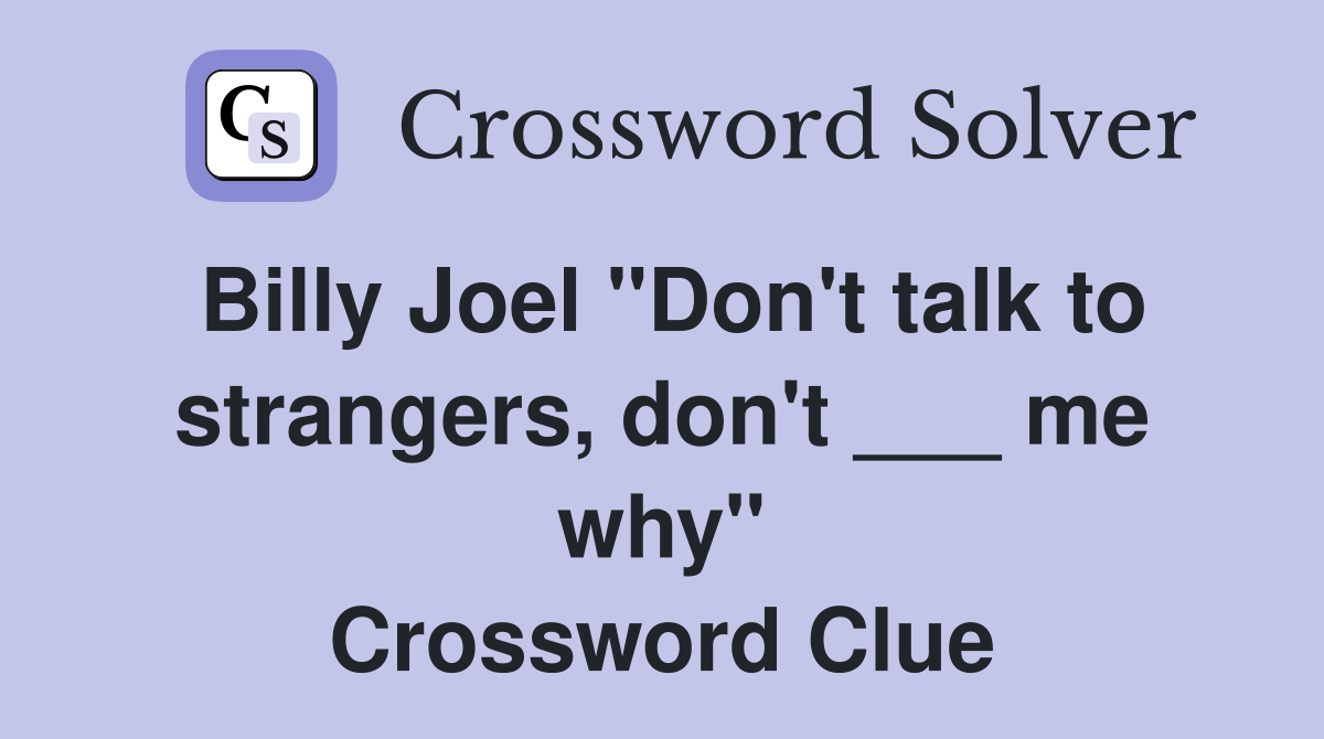 Billy Joel "Don't talk to strangers, don't ___ me why" Crossword Clue