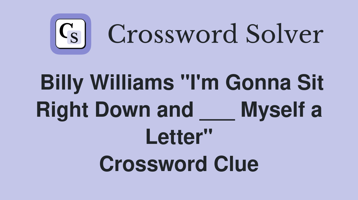 Billy Williams "I'm Gonna Sit Right Down and ___ Myself a Letter" Crossword Clue