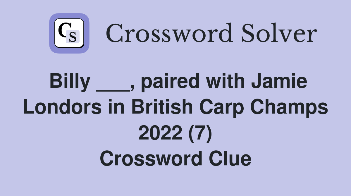 Billy ___, paired with Jamie Londors in British Carp Champs 2022 (7) Crossword Clue