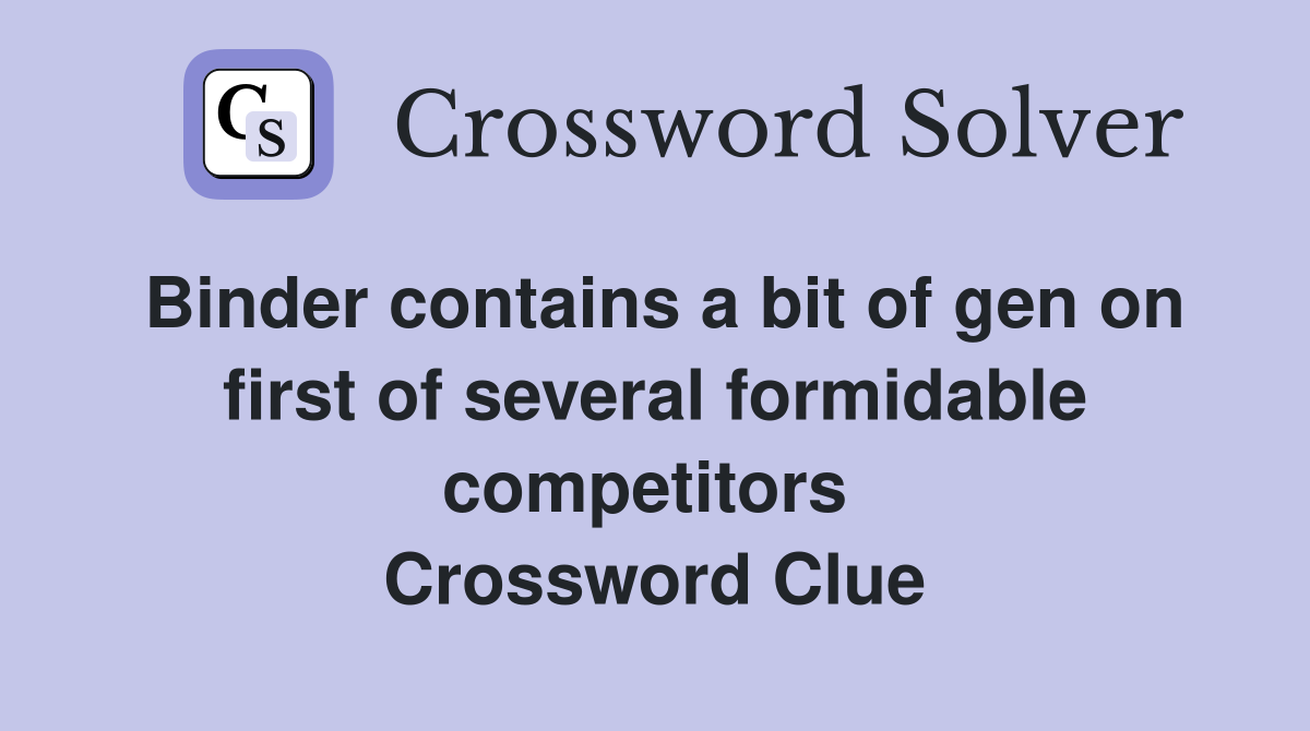 Binder contains a bit of gen on first of several formidable competitors  Crossword Clue