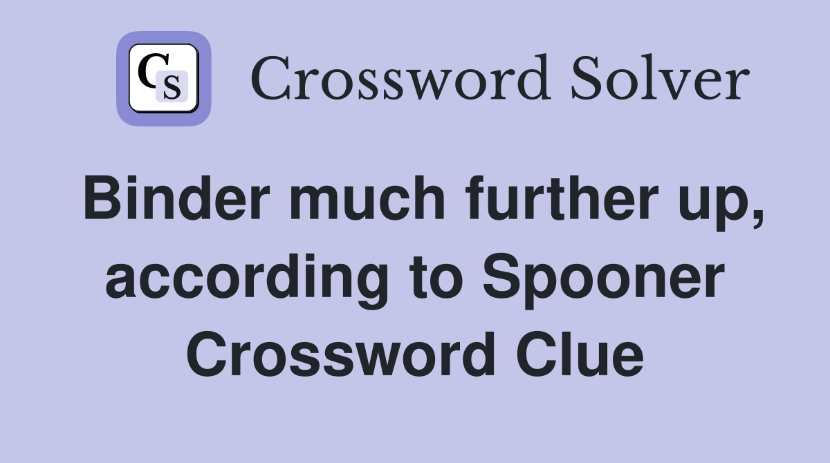 Binder much further up, according to Spooner Crossword Clue