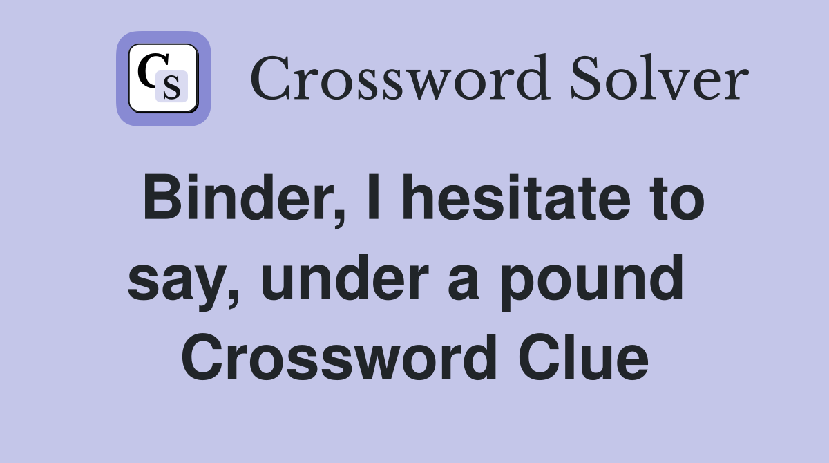 Binder, I hesitate to say, under a pound  Crossword Clue