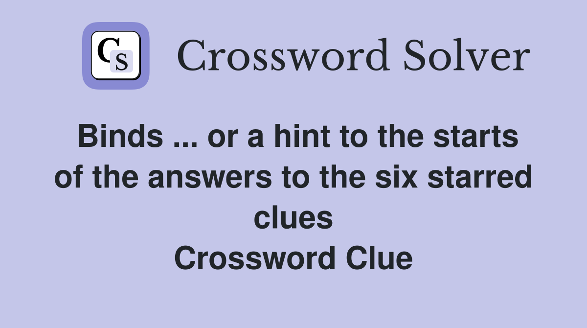 Binds ... or a hint to the starts of the answers to the six starred clues Crossword Clue