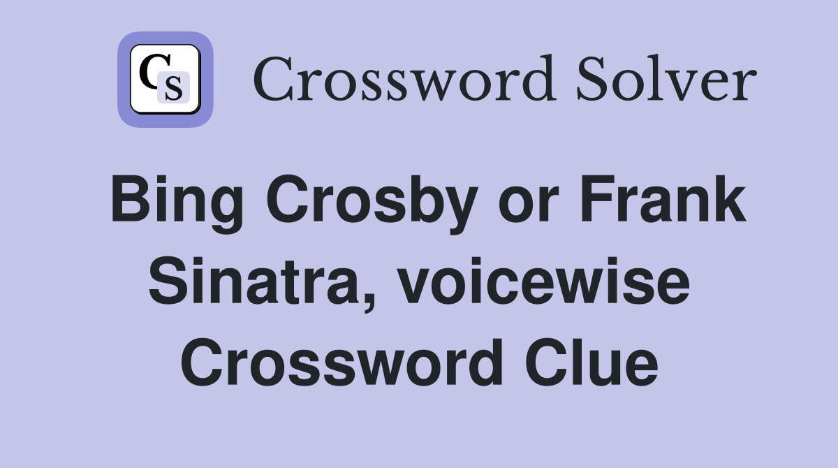 Bing Crosby or Frank Sinatra, voicewise Crossword Clue