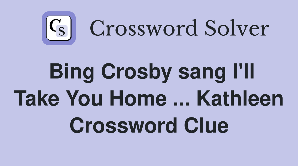 Bing Crosby sang I'll Take You Home ... Kathleen Crossword Clue
