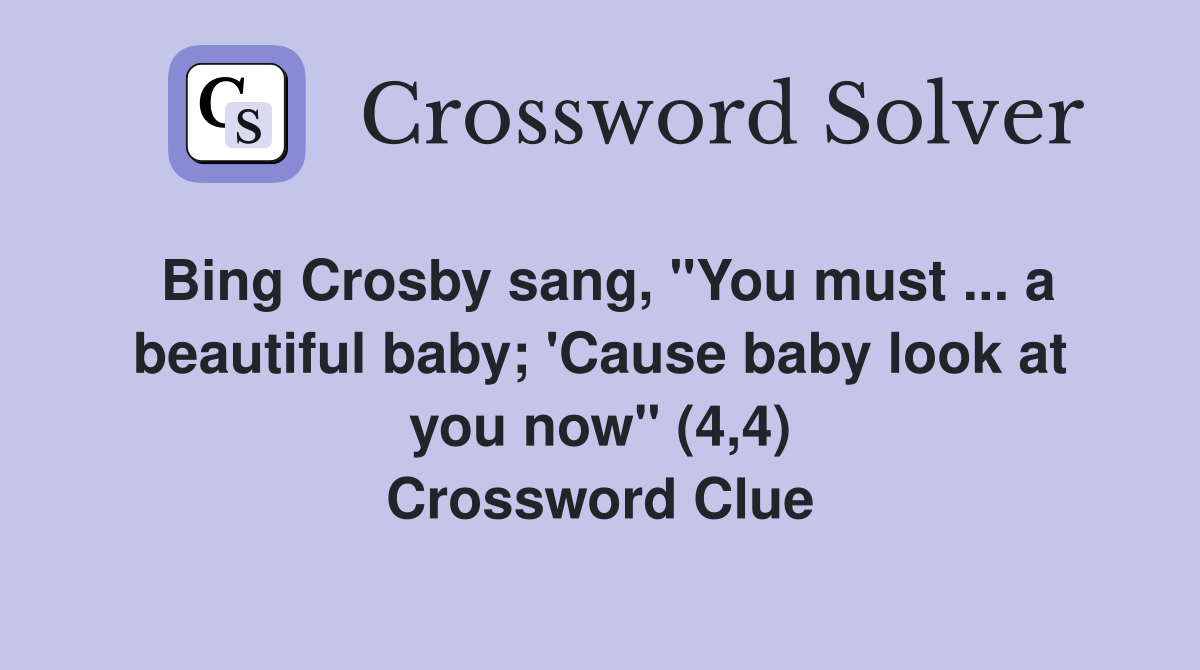 Bing Crosby sang, "You must ... a beautiful baby; 'Cause baby look at you now" (4,4) Crossword Clue