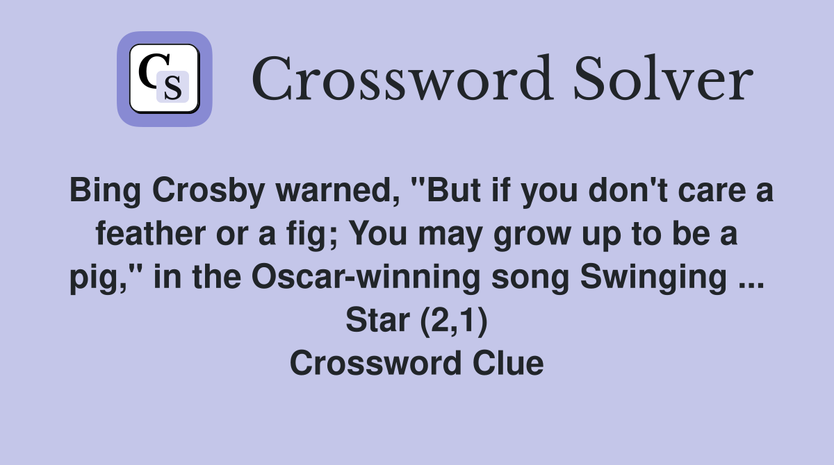 Bing Crosby warned, "But if you don't care a feather or a fig; You may grow up to be a pig," in the Oscar-winning song Swinging ... Star (2,1) Crossword Clue