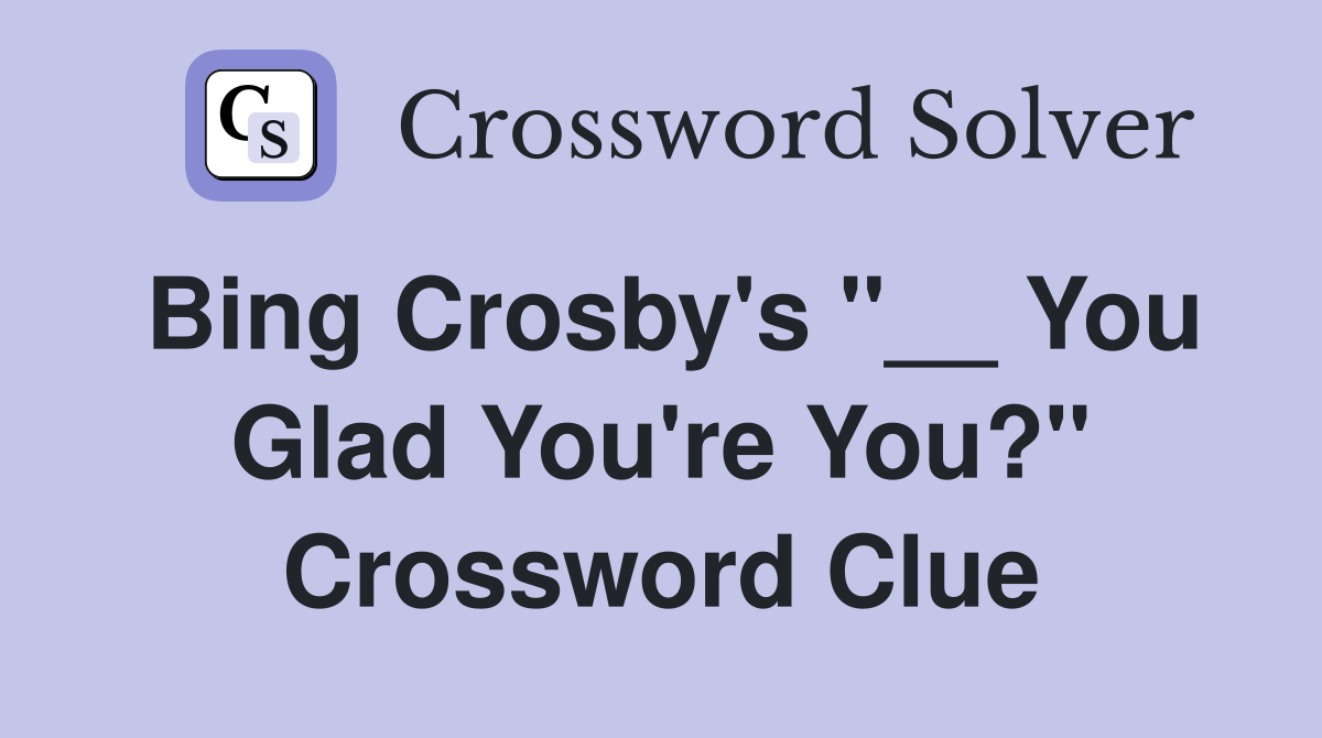 Bing Crosby's "__ You Glad You're You?" Crossword Clue