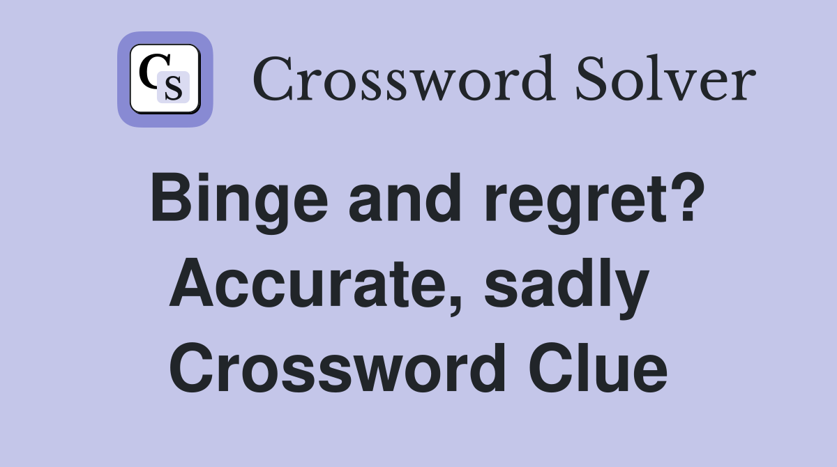 Binge and regret? Accurate, sadly  Crossword Clue