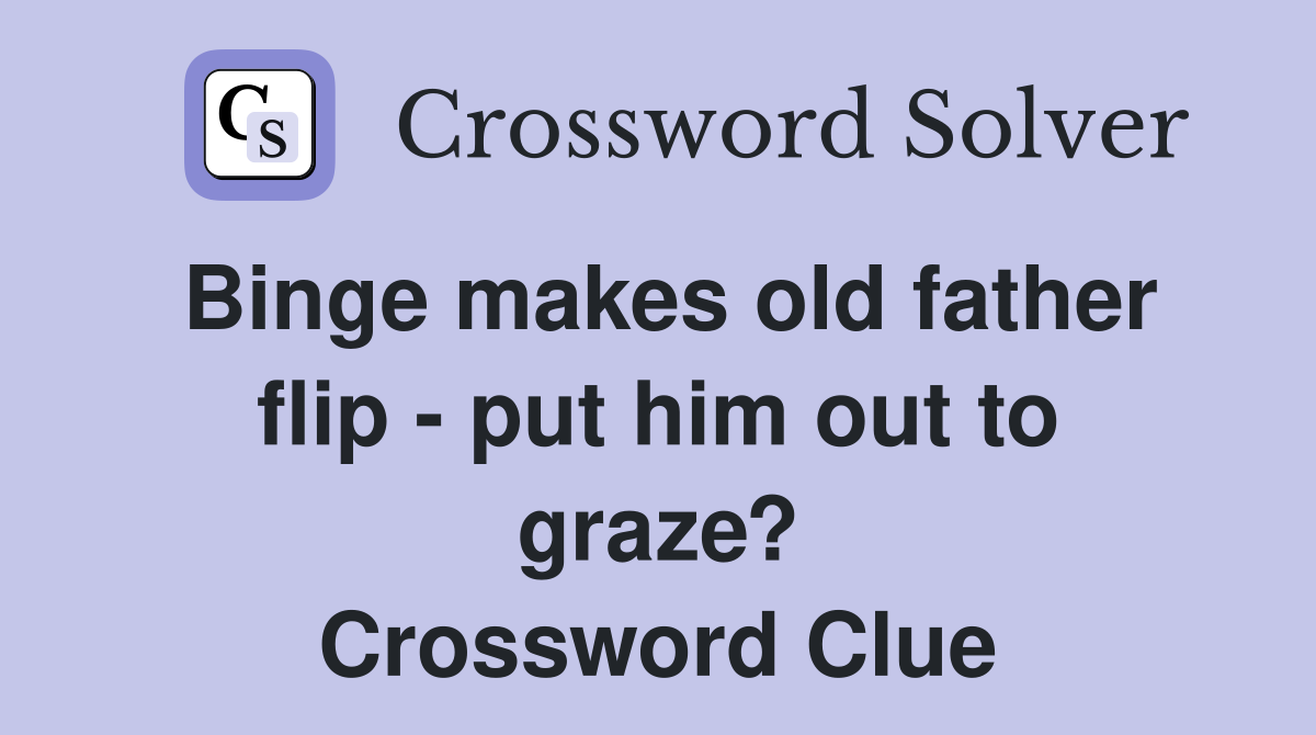 Binge makes old father flip - put him out to graze? Crossword Clue