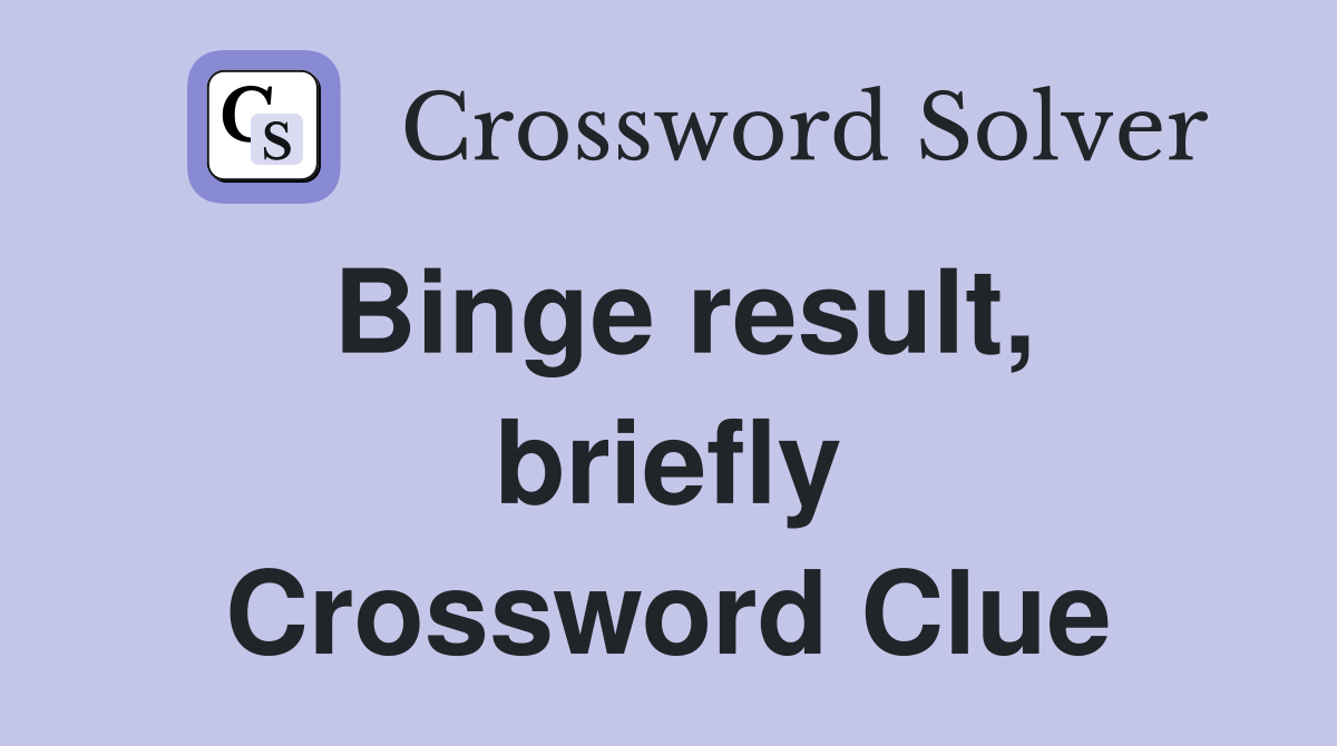 Binge result, briefly Crossword Clue