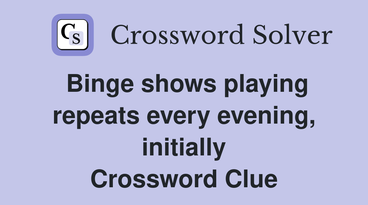 Binge shows playing repeats every evening, initially Crossword Clue