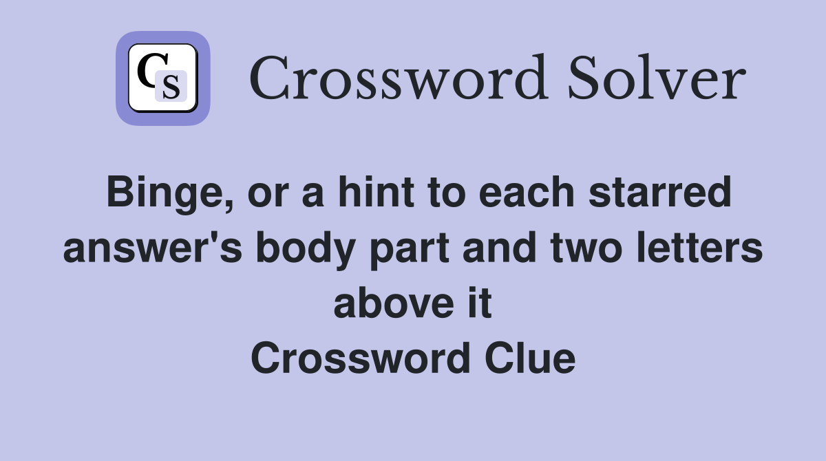 Binge, or a hint to each starred answer's body part and two letters above it Crossword Clue