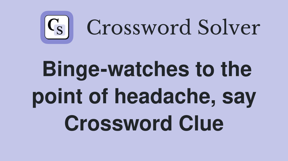 Binge-watches to the point of headache, say Crossword Clue