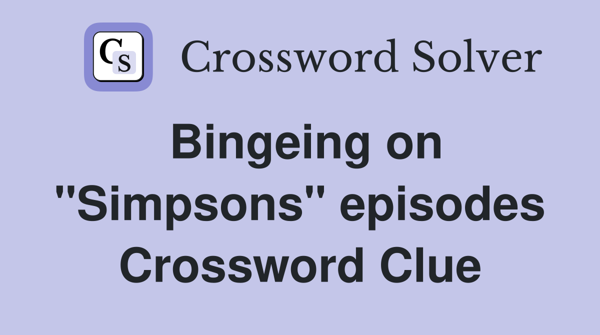 Bingeing on ''Simpsons'' episodes Crossword Clue