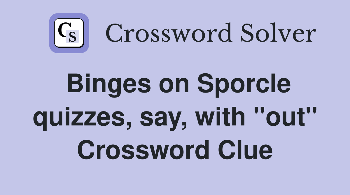 Binges on Sporcle quizzes, say, with "out" Crossword Clue