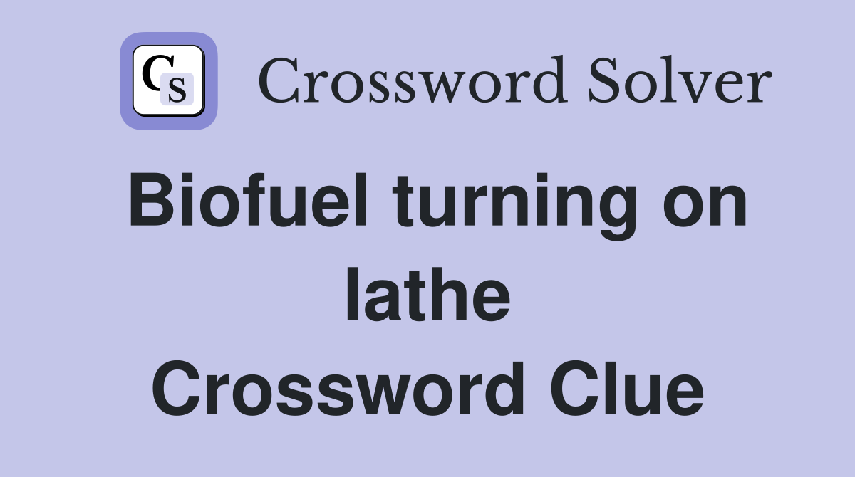 Biofuel turning on lathe Crossword Clue
