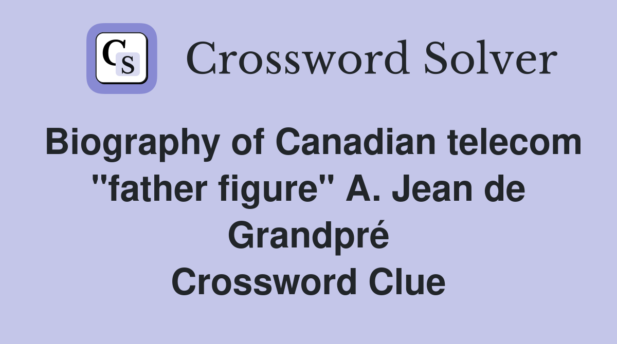 Biography of Canadian telecom "father figure" A. Jean de Grandpré Crossword Clue