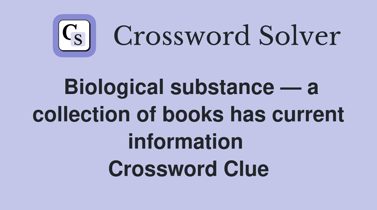 Biological substance — a collection of books has current information  Crossword Clue