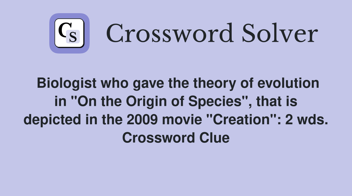 Biologist who gave the theory of evolution in "On the Origin of Species", that is depicted in the 2009 movie "Creation": 2 wds. Crossword Clue