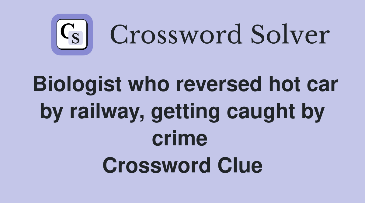Biologist who reversed hot car by railway, getting caught by crime  Crossword Clue