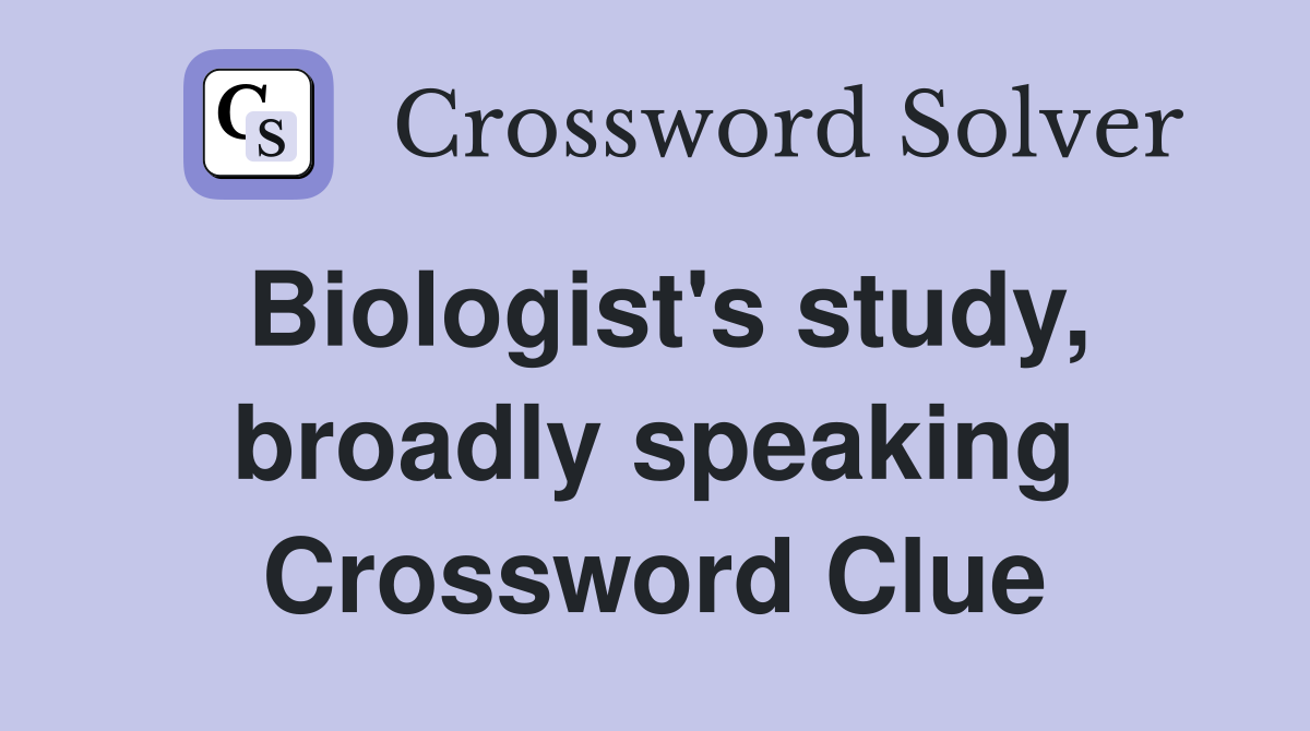 Biologist's study, broadly speaking Crossword Clue