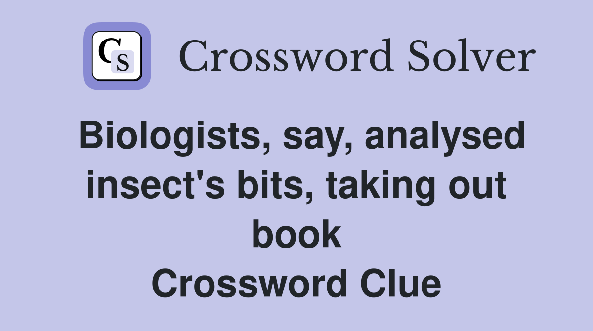 Biologists, say, analysed insect's bits, taking out book Crossword Clue