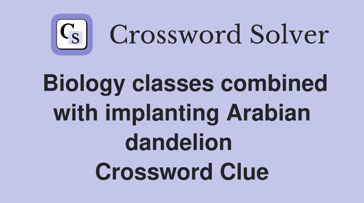 Biology classes combined with implanting Arabian dandelion  Crossword Clue