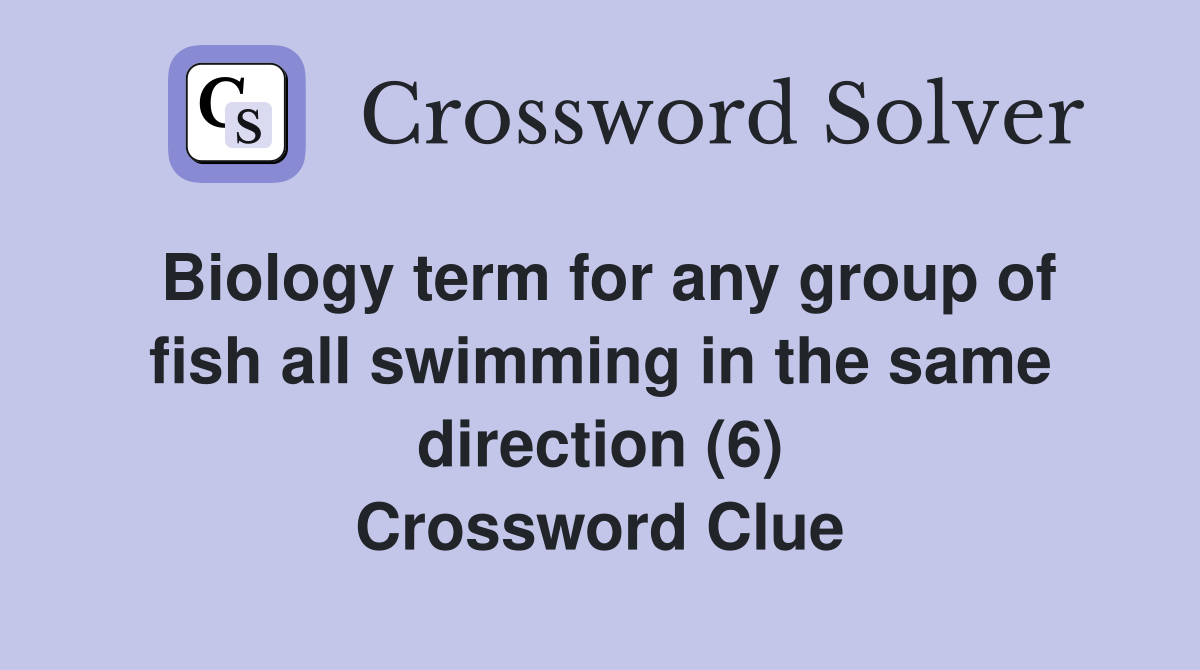 Biology term for any group of fish all swimming in the same direction (6) Crossword Clue