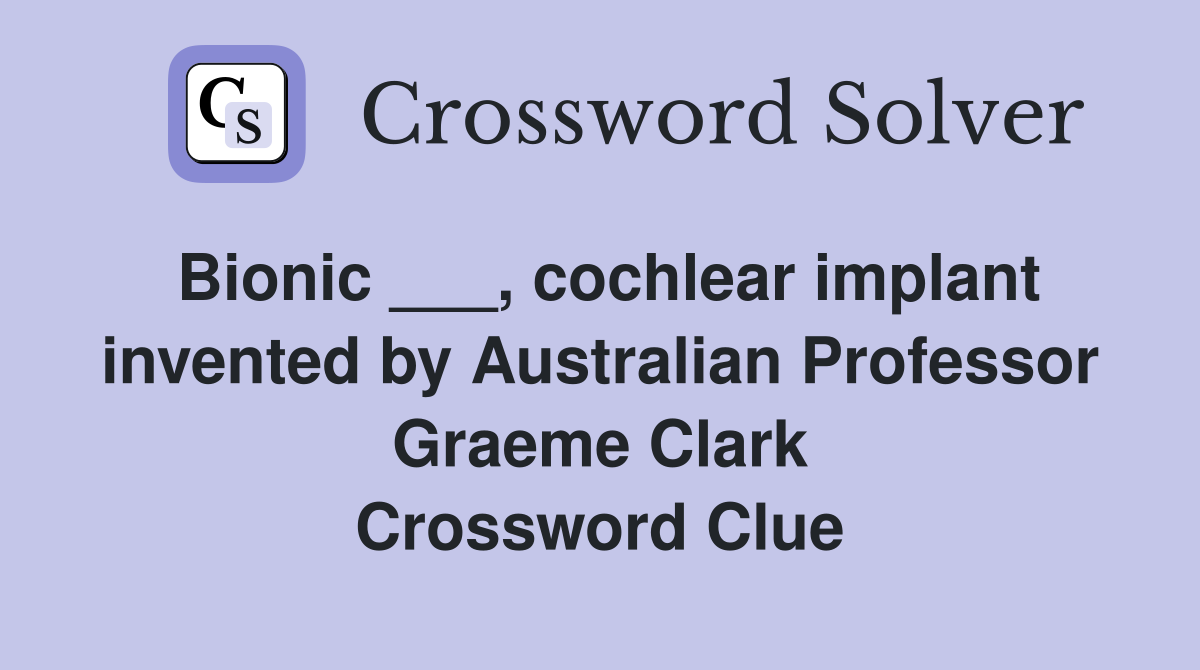 Bionic ___, cochlear implant invented by Australian Professor Graeme Clark Crossword Clue