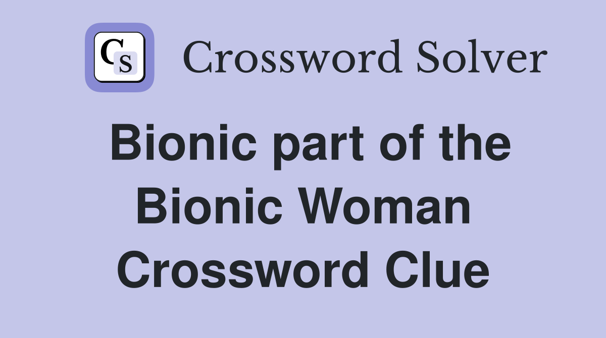 Bionic part of the Bionic Woman Crossword Clue