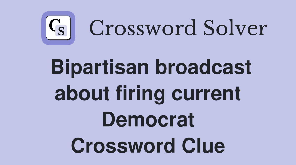 Bipartisan broadcast about firing current Democrat Crossword Clue