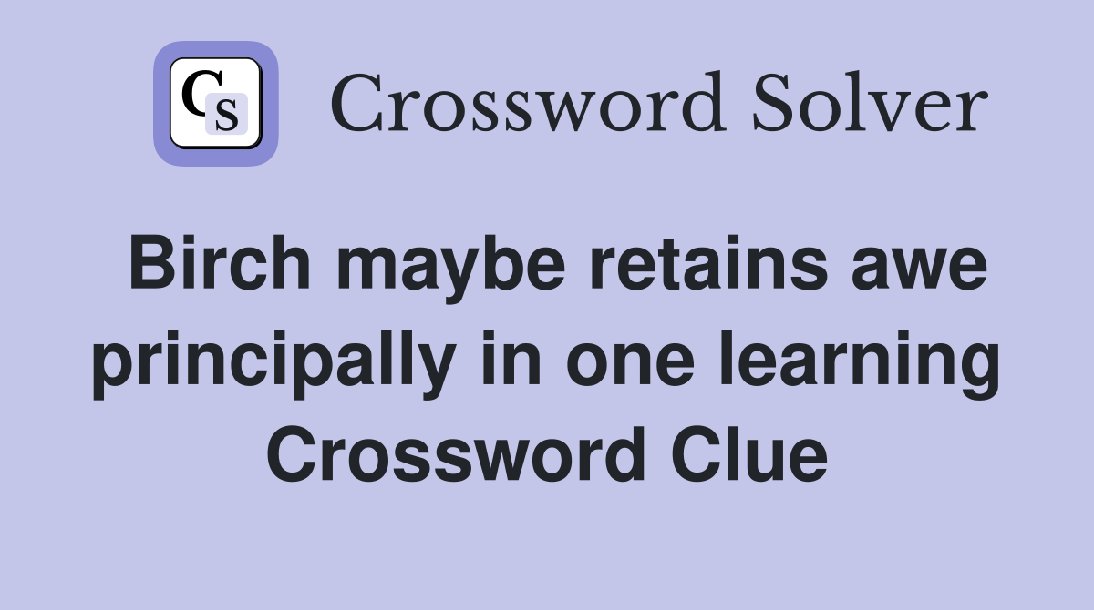 Birch maybe retains awe principally in one learning Crossword Clue