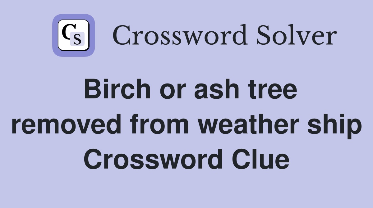 Birch or ash tree removed from weather ship Crossword Clue