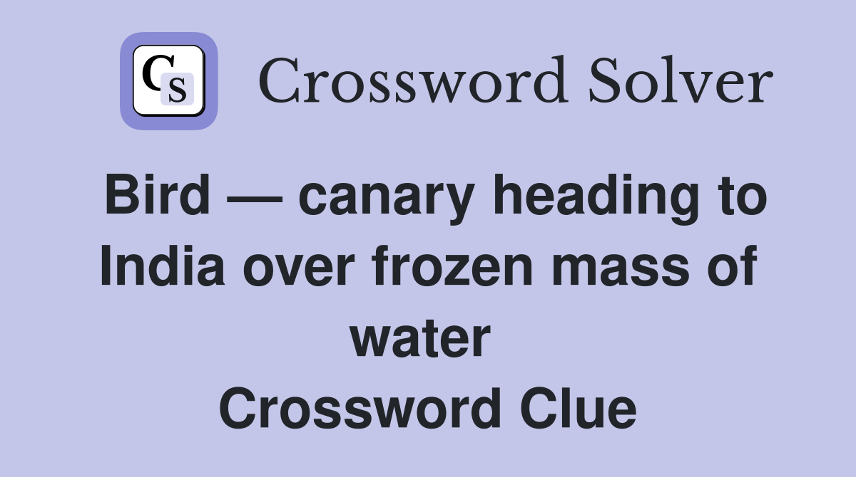 Bird — canary heading to India over frozen mass of water  Crossword Clue