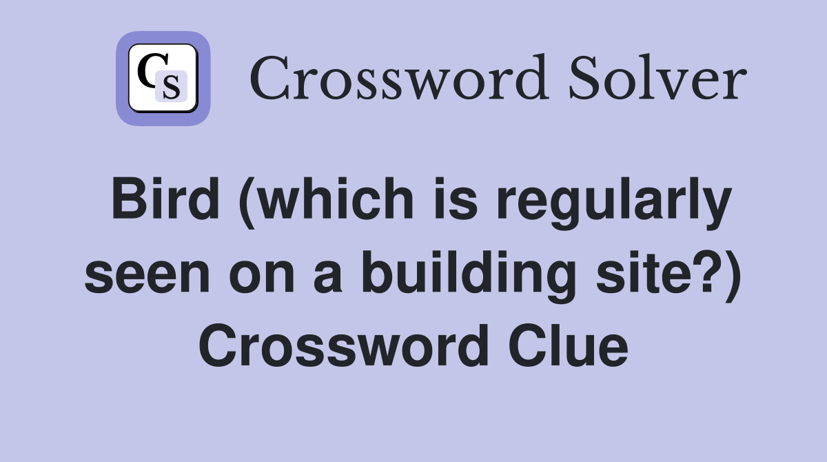 Bird (which is regularly seen on a building site?) Crossword Clue
