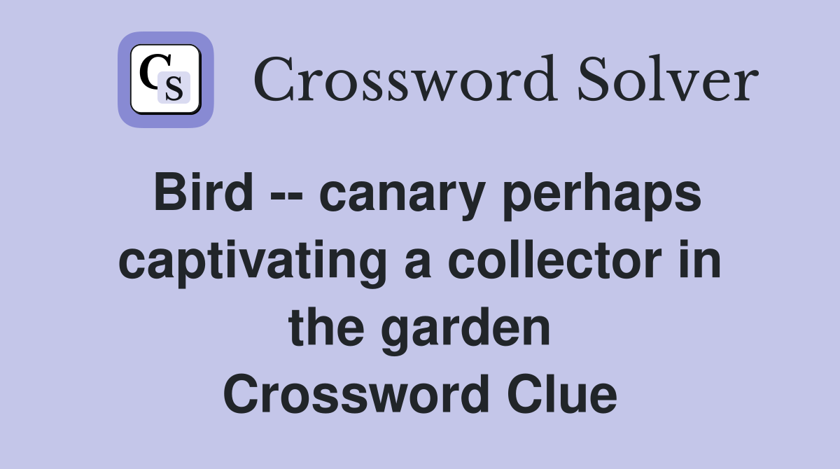 Bird -- canary perhaps captivating a collector in the garden Crossword Clue