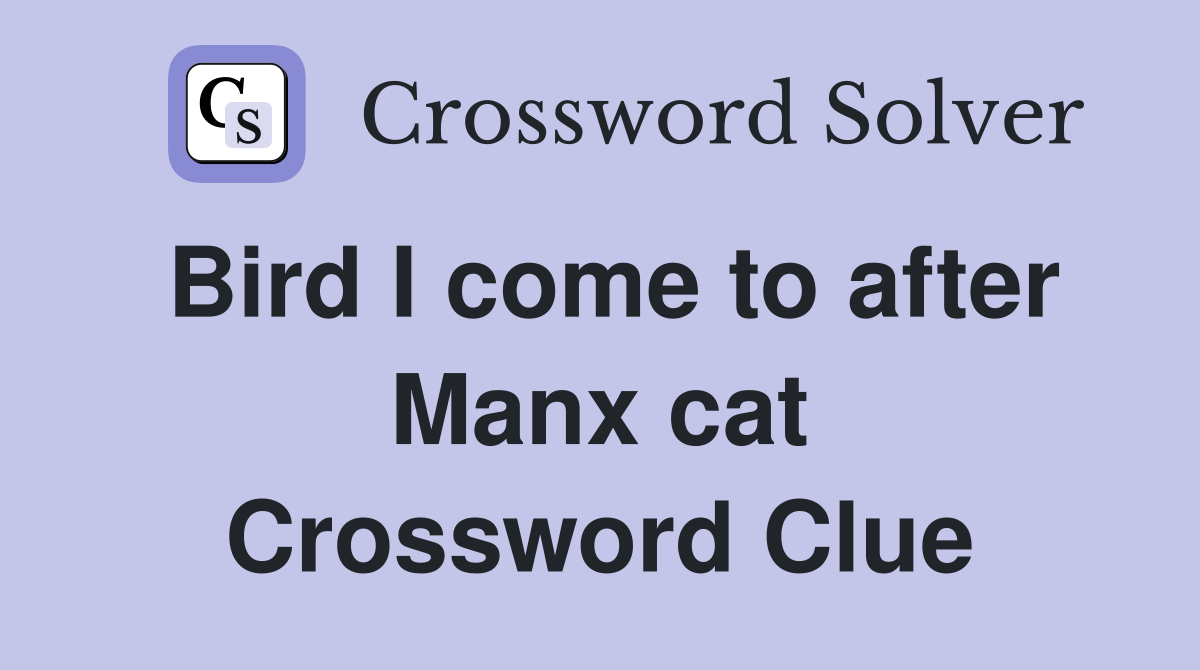 Bird I come to after Manx cat Crossword Clue