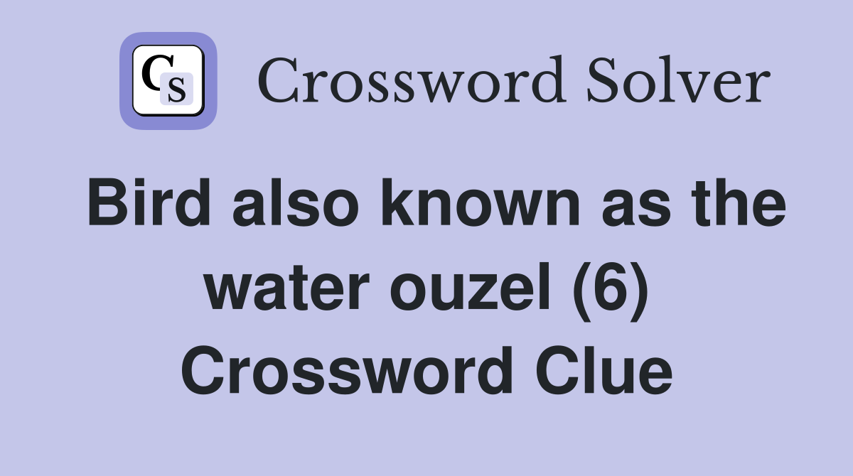 Bird also known as the water ouzel (6) Crossword Clue