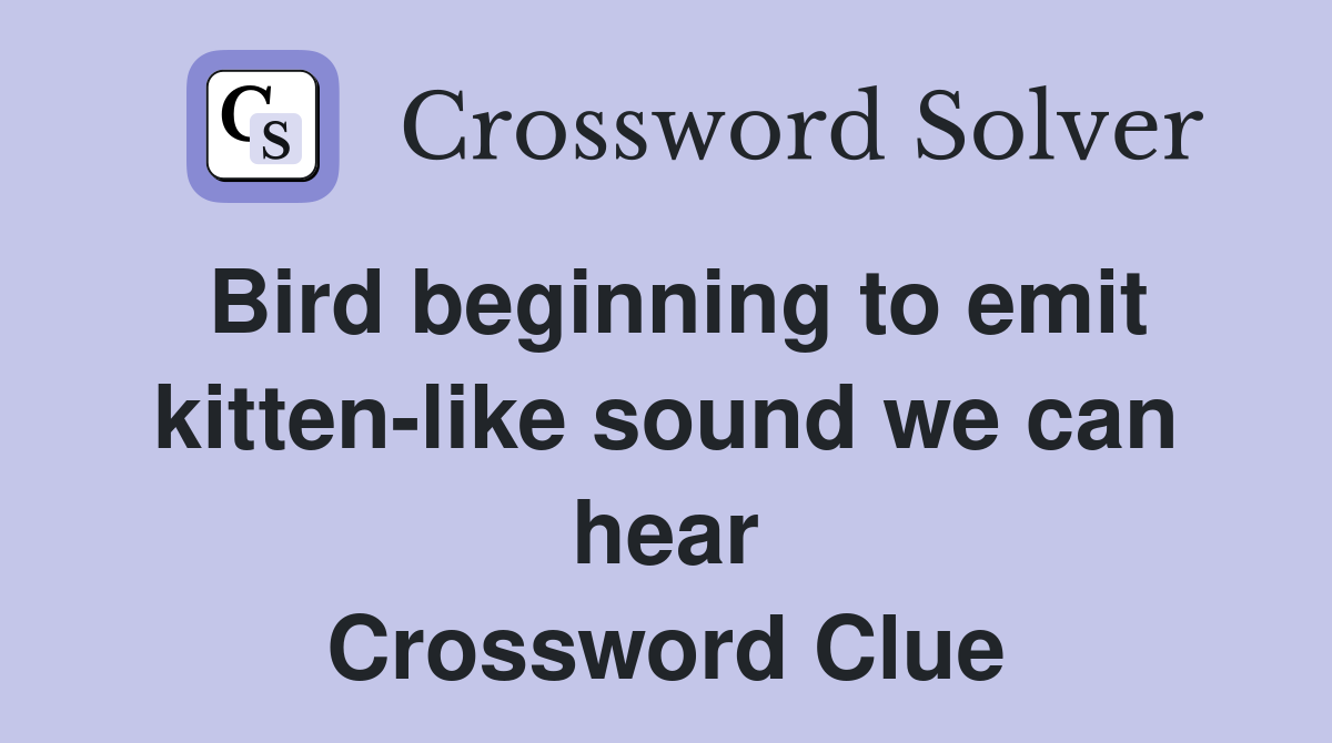 Bird beginning to emit kitten-like sound we can hear Crossword Clue