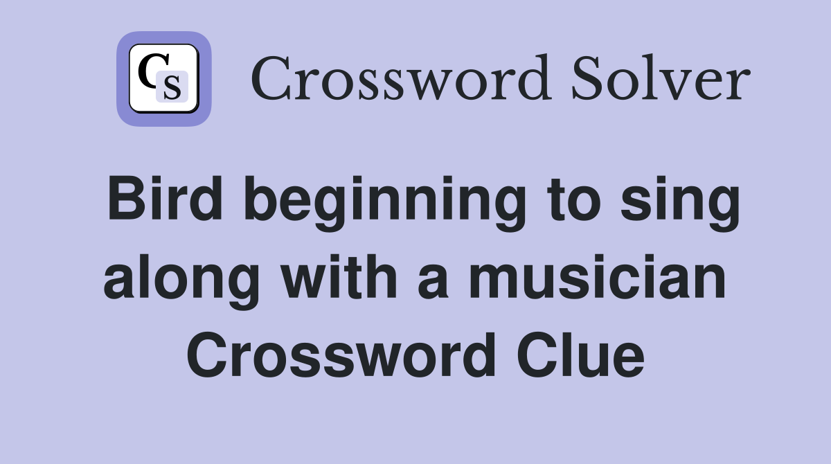 Bird beginning to sing along with a musician Crossword Clue