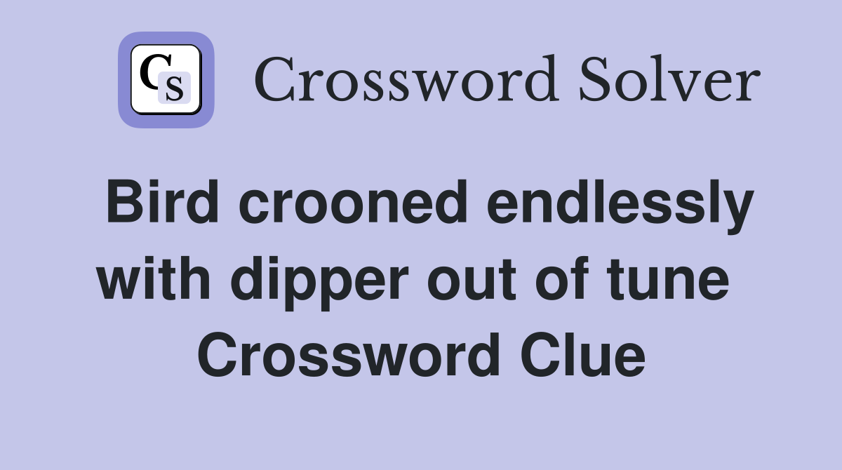 Bird crooned endlessly with dipper out of tune  Crossword Clue
