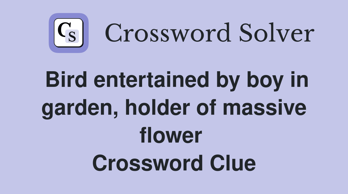 Bird entertained by boy in garden, holder of massive flower  Crossword Clue