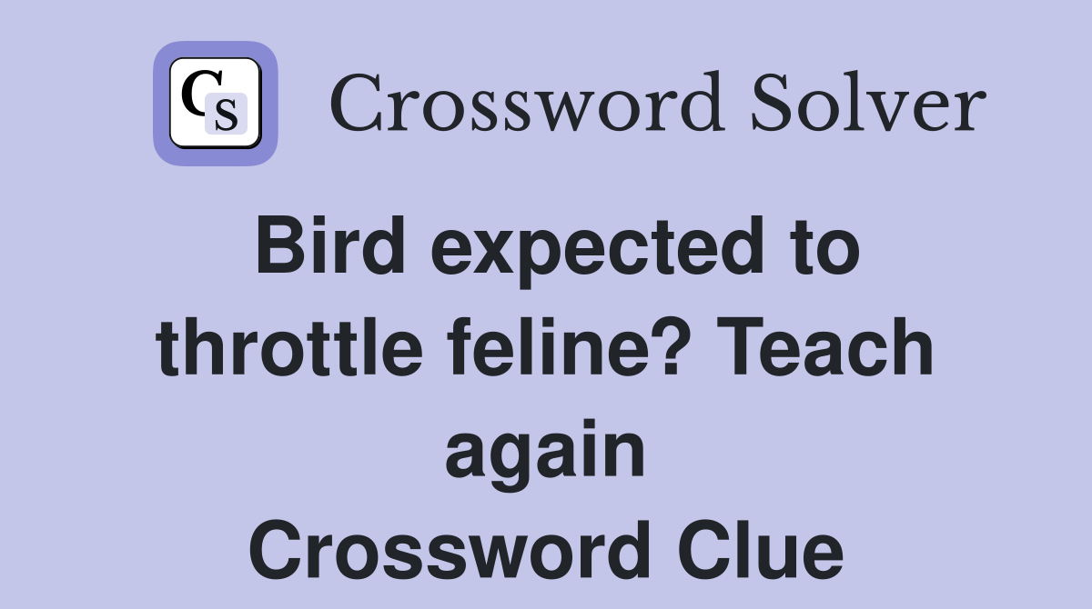Bird expected to throttle feline? Teach again Crossword Clue