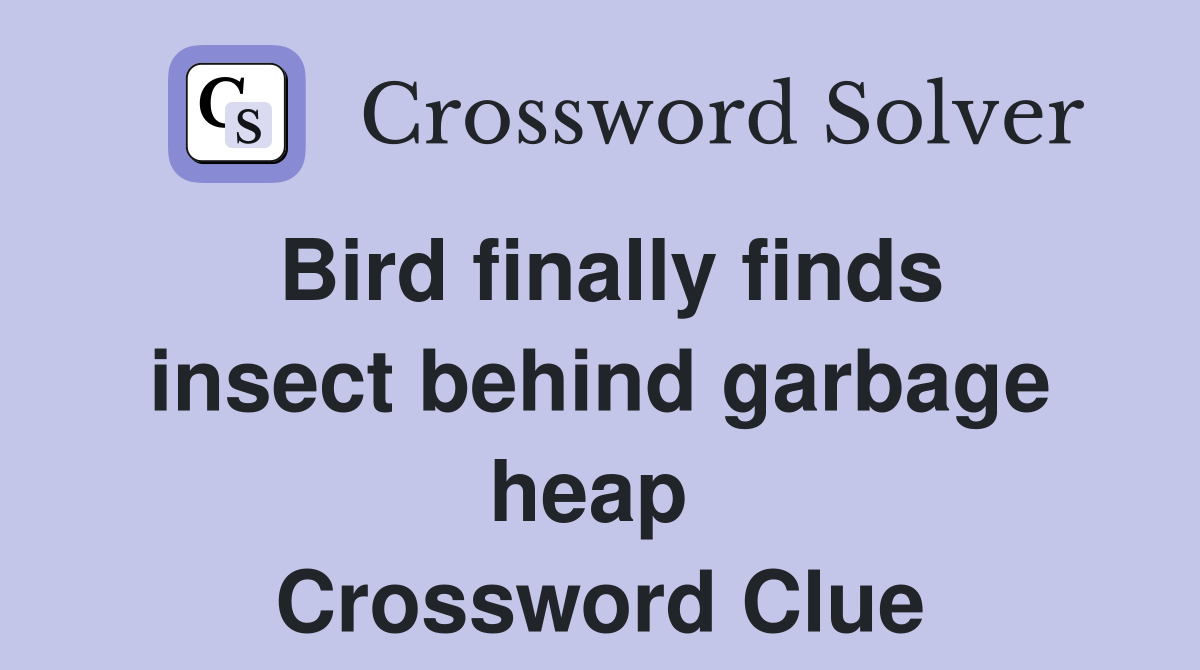 Bird finally finds insect behind garbage heap  Crossword Clue